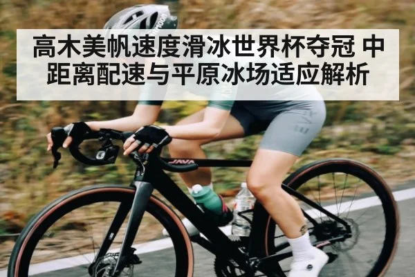 高木美帆速度滑冰世界杯夺冠 中距离配速与平原冰场适应解析
